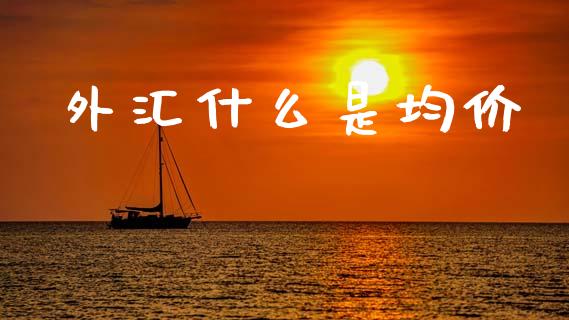 外汇什么是均价_https://wap.78312.cn_财经新闻_第1张