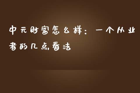 中元财富怎么样：一个从业者的几点看法_https://wap.78312.cn_全球市场_第1张