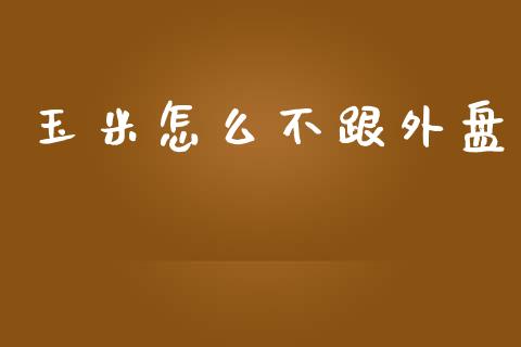 玉米怎么不跟外盘_https://wap.78312.cn_外汇交易_第1张