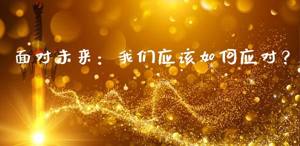 面对未来：我们应该如何应对？_https://wap.78312.cn_外汇交易_第1张
