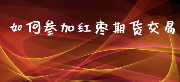 如何参加红枣期货交易_https://wap.78312.cn_金融监管_第1张