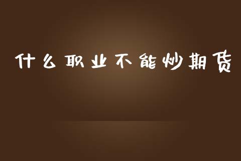什么职业不能炒期货_https://wap.78312.cn_金融监管_第1张