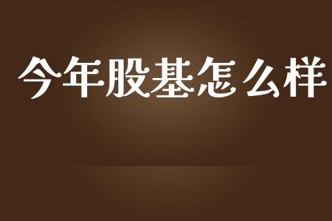今年股基怎么样_https://wap.78312.cn_债券资讯_第1张