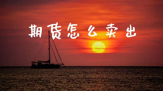 期货怎么卖出_https://wap.78312.cn_债券资讯_第1张