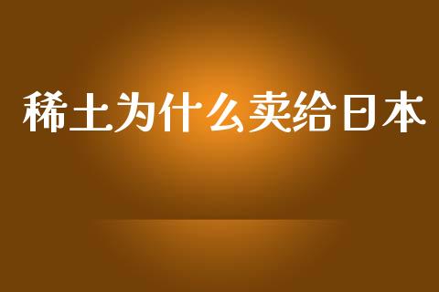 稀土为什么卖给日本_https://wap.78312.cn_债券资讯_第1张