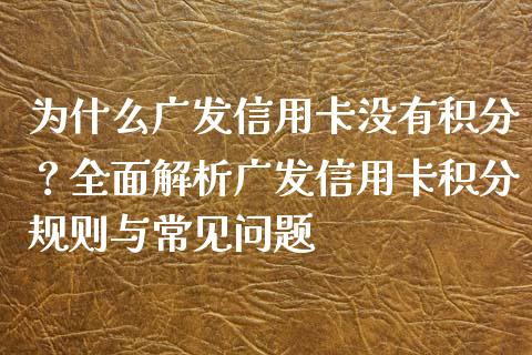 为什么广发信用卡没有积分？全面解析广发信用卡积分规则与常见问题_https://wap.78312.cn_外汇交易_第1张