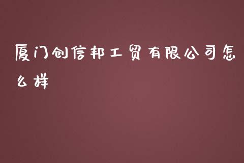 厦门创信邦工贸有限公司怎么样_https://wap.78312.cn_金融监管_第1张