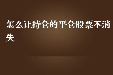 怎么让持仓的平仓股票不消失_https://wap.78312.cn_金融监管_第1张