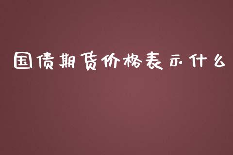 国债期货价格表示什么_https://wap.78312.cn_债券资讯_第1张