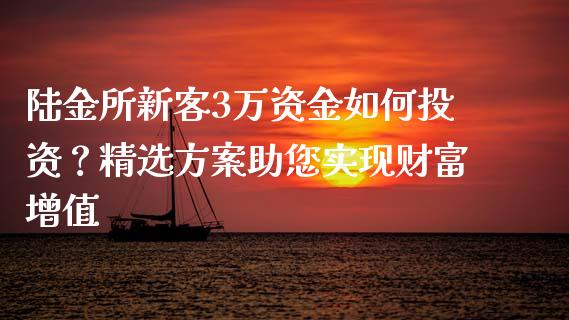 陆金所新客3万资金如何投资?精选方案助您实现财富增值_全球市场_第1张_期货开户_金融监管_外汇交易_债券资讯_全球市场_财经新闻 陆金所新客3万资金如何投资?精选方案助您实现财富增值_https://wap.78312.cn_全球市场_第1张