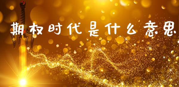 期权时代是什么意思_https://wap.78312.cn_全球市场_第1张
