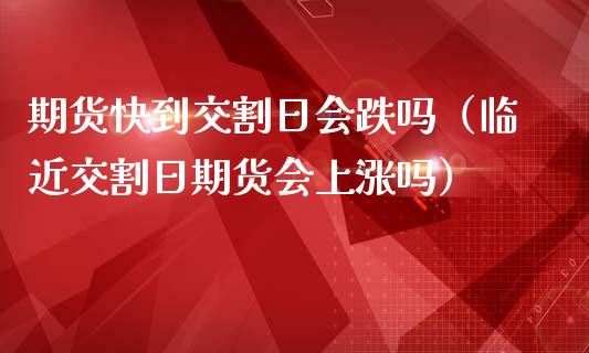 期货快到交割日会跌吗(临近交割日期货会上涨吗)_外汇交易_第1张_期货开户_金融监管_外汇交易_债券资讯_全球市场_财经新闻 期货快到交割日会跌吗(临近交割日期货会上涨吗)_https://wap.78312.cn_外汇交易_第1张