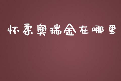 怀柔奥瑞金在哪里_https://wap.78312.cn_期货开户_第1张