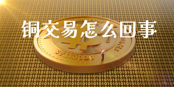 铜交易怎么回事_https://wap.78312.cn_财经新闻_第1张