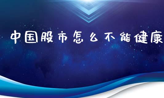 中国股市怎么不能健康_https://wap.78312.cn_财经新闻_第1张