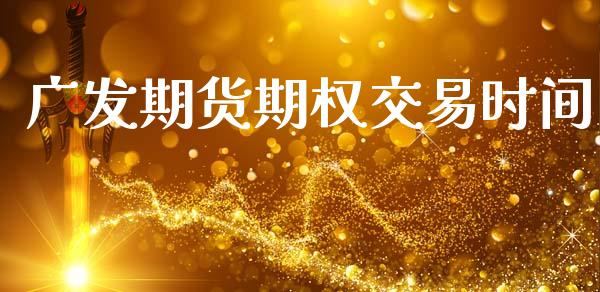 广发期货期权交易时间_https://wap.78312.cn_全球市场_第1张