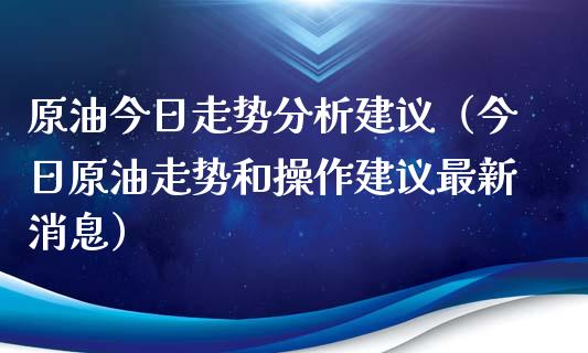 原油今日走势分析建议（今日原油走势和操作建议最新消息）_https://wap.78312.cn_外汇交易_第1张