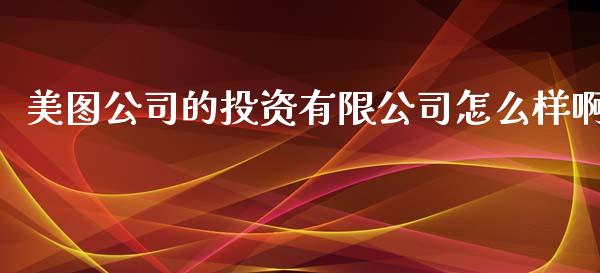 美图公司的投资有限公司怎么样啊_https://wap.78312.cn_财经新闻_第1张