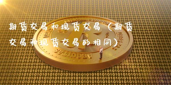 期货交易和现货交易（期货交易和现货交易的相同）_https://wap.78312.cn_财经新闻_第1张