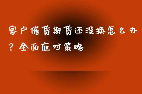 客户催货期货还没换怎么办？全面应对策略_https://wap.78312.cn_外汇交易_第1张