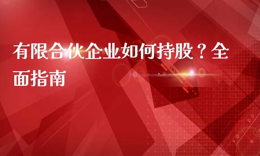 有限合伙企业如何持股？全面指南_https://wap.78312.cn_外汇交易_第1张