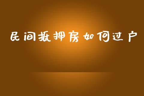 民间抵押房如何过户_https://wap.78312.cn_债券资讯_第1张