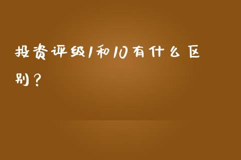 投资评级1和10有什么区别？_https://wap.78312.cn_财经新闻_第1张