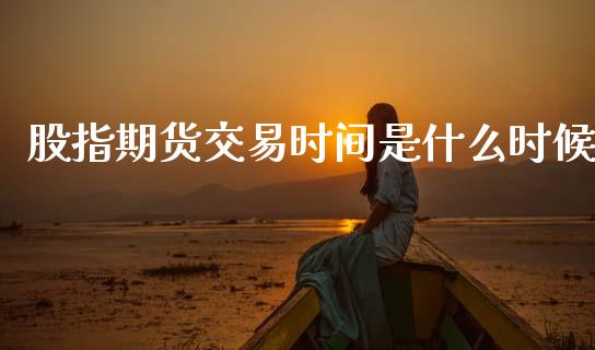 股指期货交易时间是什么时候_https://wap.78312.cn_全球市场_第1张