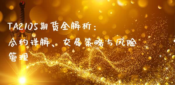 TA2105期货全解析：合约详解、交易策略与风险管理_https://wap.78312.cn_全球市场_第1张