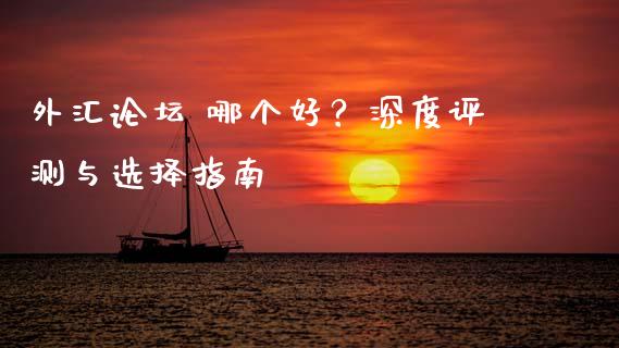 外汇论坛 哪个好？深度评测与选择指南_https://wap.78312.cn_期货开户_第1张