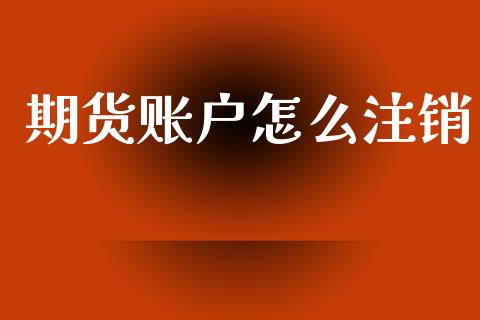 期货账户怎么注销_https://wap.78312.cn_期货开户_第1张