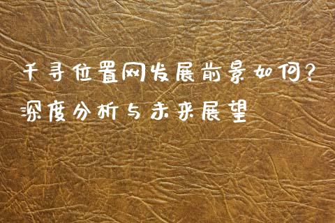 千寻位置网发展前景如何?深度分析与未来展望_财经新闻_第1张_期货开户_金融监管_外汇交易_债券资讯_全球市场_财经新闻 千寻位置网发展前景如何?深度分析与未来展望_https://wap.78312.cn_财经新闻_第1张