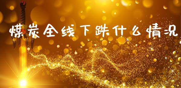 煤炭全线下跌什么情况_https://wap.78312.cn_外汇交易_第1张