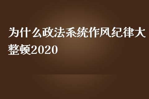为什么政法系统作风纪律大整顿2020_https://wap.78312.cn_期货开户_第1张