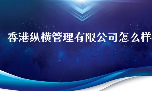 香港纵横管理有限公司怎么样_全球市场_第1张_期货开户_金融监管_外汇交易_债券资讯_全球市场_财经新闻 香港纵横管理有限公司怎么样_https://wap.78312.cn_全球市场_第1张