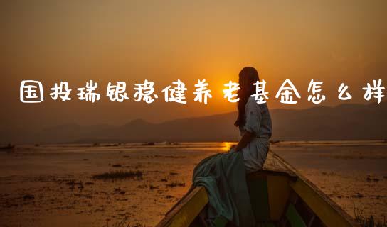 国投瑞银稳健养老基金怎么样_https://wap.78312.cn_外汇交易_第1张