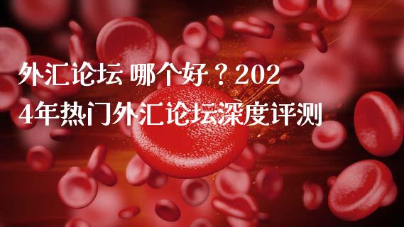 外汇论坛 哪个好？2024年热门外汇论坛深度评测_https://wap.78312.cn_期货开户_第1张