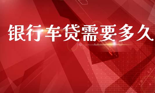 银行车贷需要多久_https://wap.78312.cn_全球市场_第1张