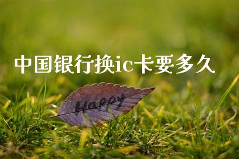 中国银行换ic卡要多久_https://wap.78312.cn_财经新闻_第1张