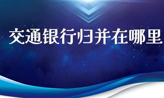 交通银行归并在哪里_https://wap.78312.cn_期货开户_第1张