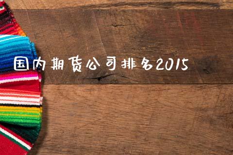国内期货公司排名2015_https://wap.78312.cn_期货开户_第1张