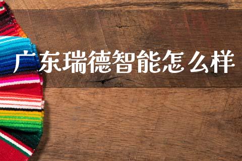 广东瑞德智能怎么样_https://wap.78312.cn_财经新闻_第1张