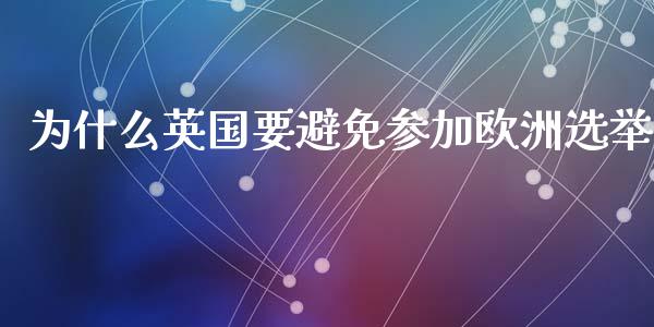 为什么英国要避免参加欧洲选举_https://wap.78312.cn_外汇交易_第1张