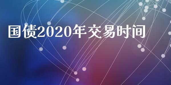 国债2020年交易时间_https://wap.78312.cn_财经新闻_第1张