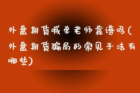 外盘期货喊单老师靠谱吗(外盘期货骗局的常见手法有哪些)_https://wap.78312.cn_期货开户_第1张