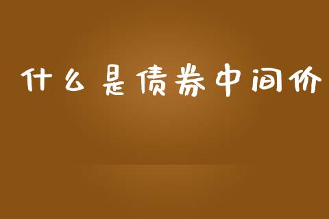 什么是债券中间价_https://wap.78312.cn_金融监管_第1张