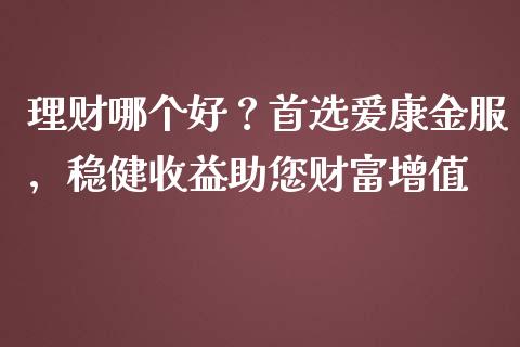 理财哪个好？首选爱康金服，稳健收益助您财富增值_https://wap.78312.cn_全球市场_第1张