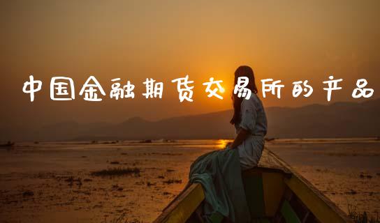 中国金融期货交易所的产品_https://wap.78312.cn_金融监管_第1张