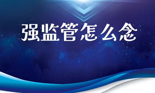 强监管怎么念_https://wap.78312.cn_期货开户_第1张