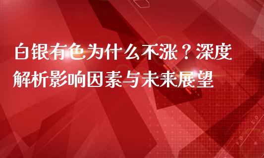 白银有色为什么不涨？深度解析影响因素与未来展望_https://wap.78312.cn_全球市场_第1张